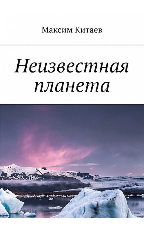 Обложка книги «Неизвестная планета» автора Максима Китаева. ISBN 9785449613929.