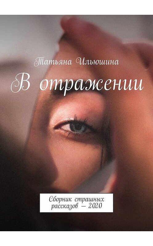 Обложка книги «В отражении. Сборник страшных рассказов – 2020» автора Татьяны Ильюшины. ISBN 9785449817273.