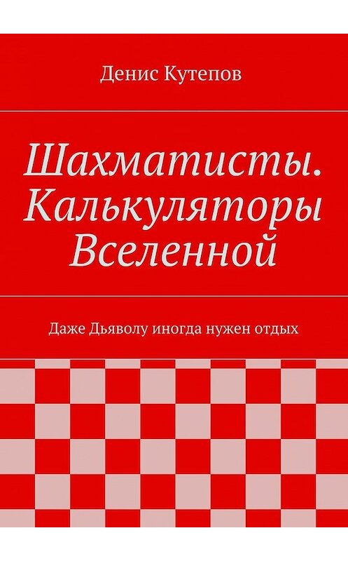 Обложка книги «Шахматисты. Калькуляторы Вселенной. Даже Дьяволу иногда нужен отдых» автора Дениса Кутепова. ISBN 9785448303425.