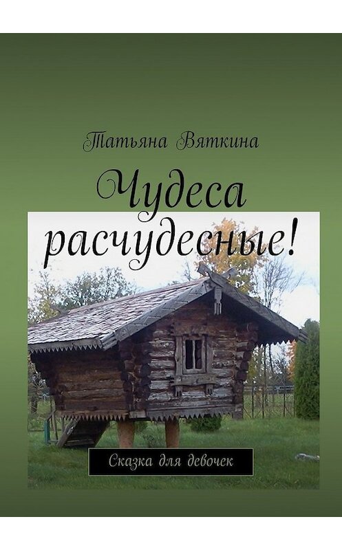 Обложка книги «Чудеса расчудесные! Сказка для девочек» автора Татьяны Вяткины. ISBN 9785448352201.