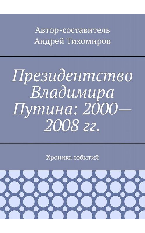 Обложка книги «Президентство Владимира Путина: 2000—2008 гг. Хроника событий» автора Андрея Тихомирова. ISBN 9785005081827.