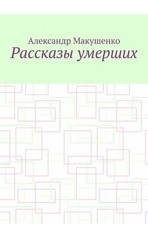 Обложка книги «Рассказы умерших» автора Александр Макушенко. ISBN 9785449895592.
