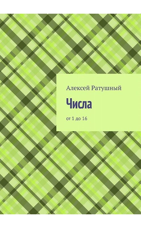 Обложка книги «Числа. От 1 до 16» автора Алексея Ратушный. ISBN 9785005094780.