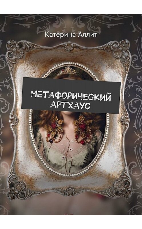 Обложка книги «Метафорический артхаус» автора Катериной Аллит. ISBN 9785005044693.