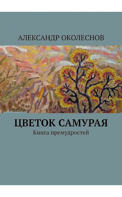 Обложка книги «Цветок самурая. Книга премудростей» автора Александра Околеснова. ISBN 9785449380975.