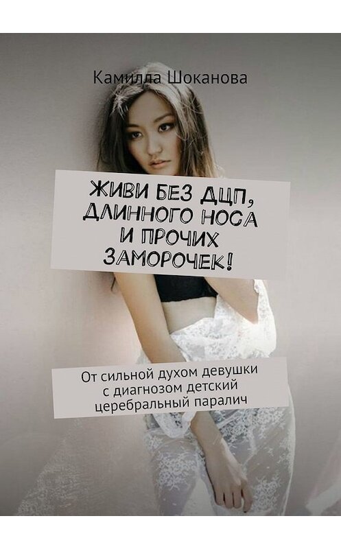 Обложка книги «Живи без ДЦП, длинного носа и прочих заморочек! От сильной духом девушки с диагнозом детский церебральный паралич» автора Камиллы Шокановы. ISBN 9785449612335.