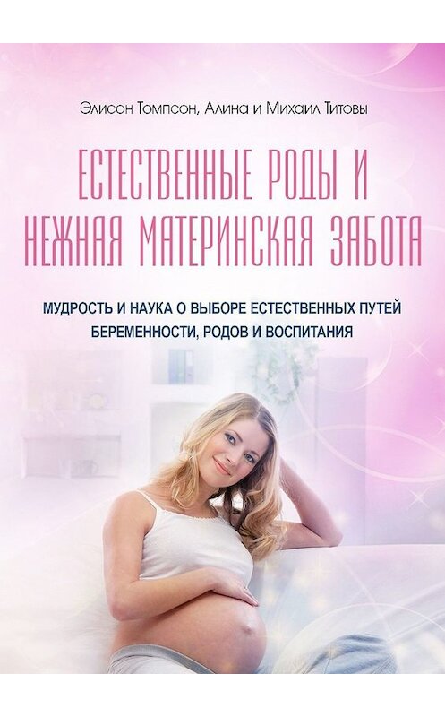 Обложка книги «Естественные роды и нежная материнская забота. Мудрость и наука о выборе естественных путей беременности, родов и воспитания» автора . ISBN 9785448586873.