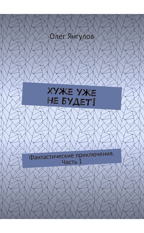 Обложка книги «Хуже уже не будет! Фантастические приключения. Часть 1» автора Олега Янгулова. ISBN 9785448358173.