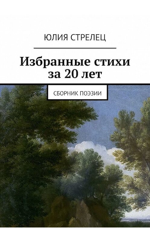 Обложка книги «Избранные стихи за 20 лет. Сборник поэзии» автора Юлии Стрелеца. ISBN 9785449022967.