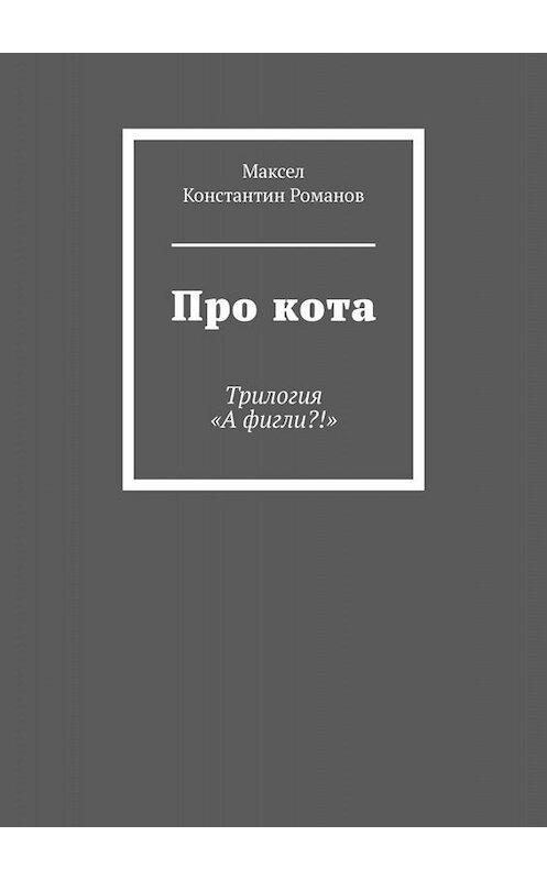 Обложка книги «Про кота. Трилогия «А фигли?!»» автора Максел, Константина Романова. ISBN 9785449646712.