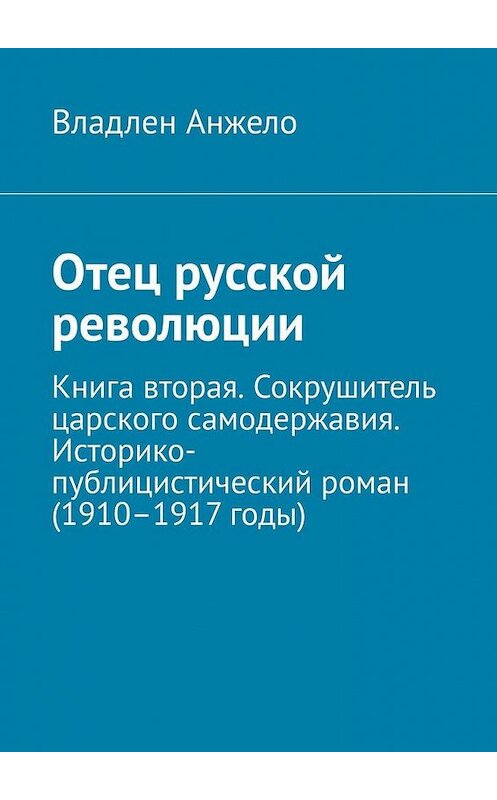 Обложка книги «Отец русской революции. Книга вторая. Сокрушитель царского самодержавия. Историко-публицистический роман (1910–1917 годы)» автора Владлен Анжело. ISBN 9785005187901.