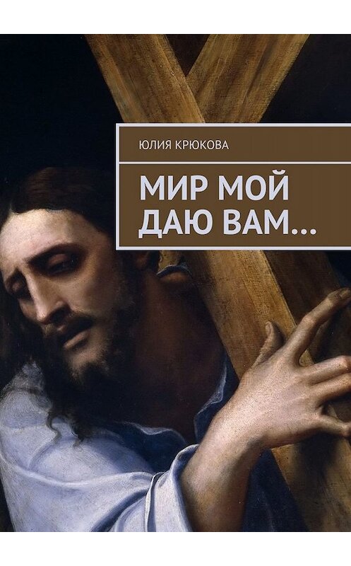 Обложка книги «Мир Мой даю вам…» автора Юлии Крюковы. ISBN 9785449635136.