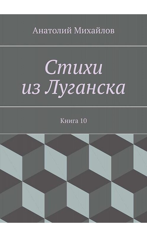 Обложка книги «Стихи из Луганска. Книга 10» автора Анатолия Михайлова. ISBN 9785448318078.