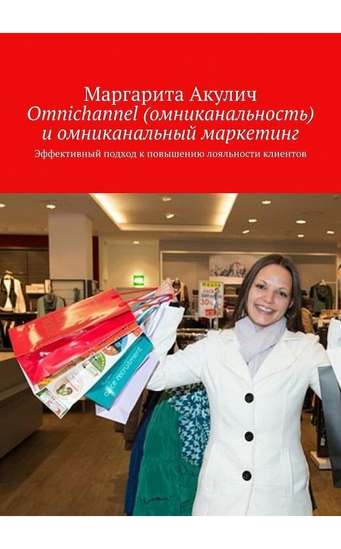 Обложка книги «Omnichannel (омниканальность) и омниканальный маркетинг. Эффективный подход к повышению лояльности клиентов» автора Маргарити Акулича. ISBN 9785449387028.