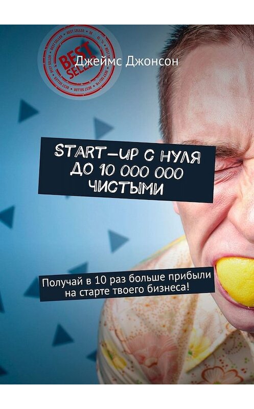 Обложка книги «Start-up с нуля до 10 000 000 чистыми. Получай в 10 раз больше прибыли на старте твоего бизнеса!» автора Джеймса Джонсона. ISBN 9785449670946.