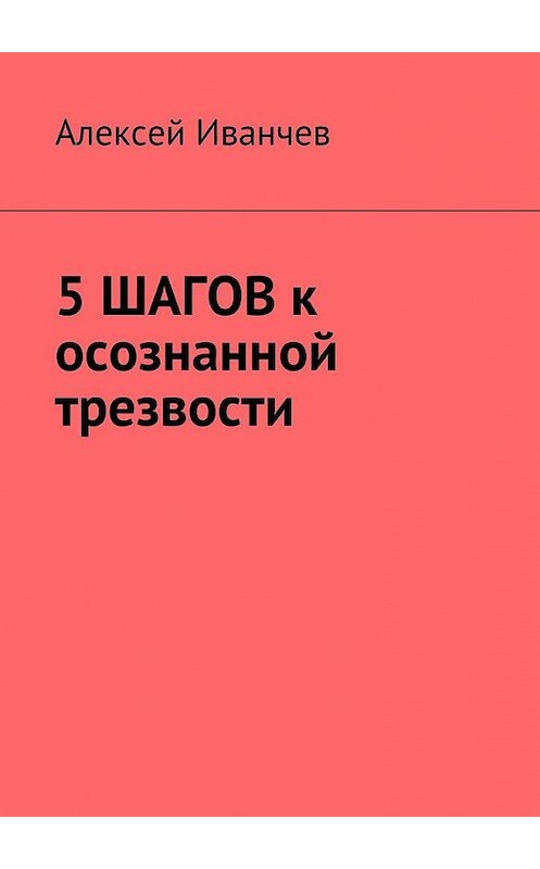 Обложка книги «5 шагов к осознанной трезвости» автора Алексея Иванчева. ISBN 9785449064806.