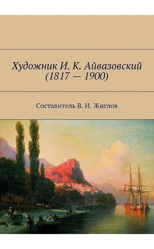 Обложка книги «Художник И. К. Айвазовский (1817 – 1900)» автора В. Жиглова. ISBN 9785447452582.