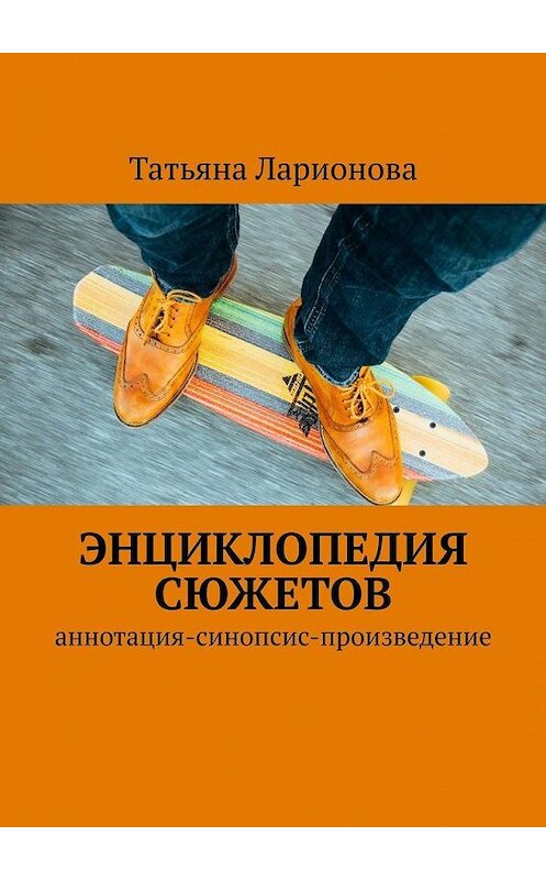 Обложка книги «Энциклопедия сюжетов. Аннотация-синопсис-произведение» автора Татьяны Ларионовы. ISBN 9785449823533.