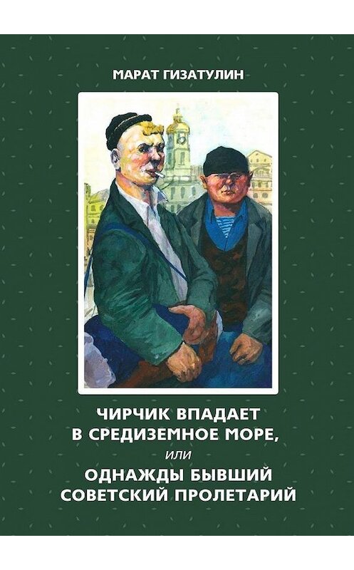 Обложка книги «Чирчик впадает в Средиземное море, или Однажды бывший советский пролетарий» автора Марата Гизатулина. ISBN 9785449880963.