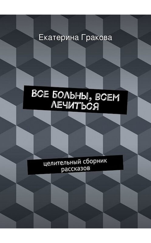 Обложка книги «Все больны, всем лечиться» автора Екатериной Граковы. ISBN 9785447413811.