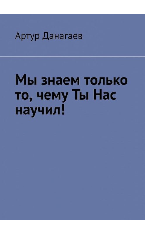 Обложка книги «Мы знаем только то, чему ты нас научил!» автора Артура Данагаева. ISBN 9785449865571.
