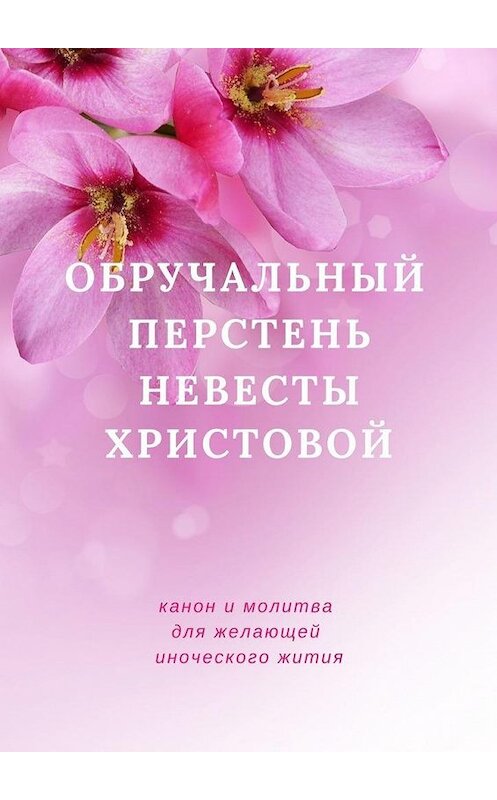 Обложка книги «Обручальный перстень невесты Христовой. Канон желающей иноческого жития» автора Софии Пятницкая. ISBN 9785449364111.