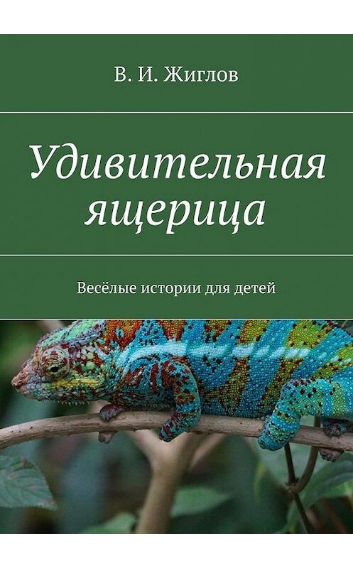 Обложка книги «Удивительная ящерица. Весёлые истории для детей» автора В. Жиглова. ISBN 9785447475970.