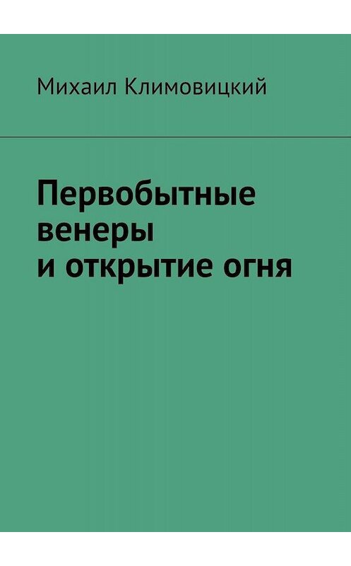 Обложка книги «Первобытные венеры и открытие огня» автора Михаила Климовицкия. ISBN 9785449804396.