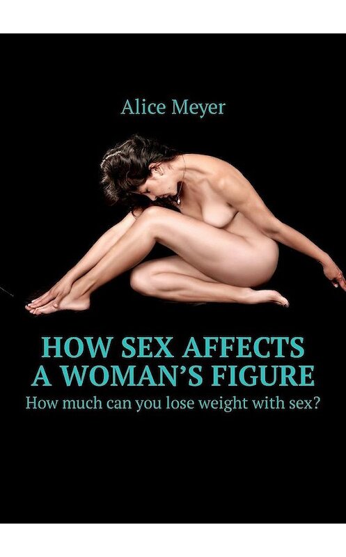 Обложка книги «How sex affects a woman’s figure. How much can you lose weight with sex?» автора Alice Meyer. ISBN 9785449307262.
