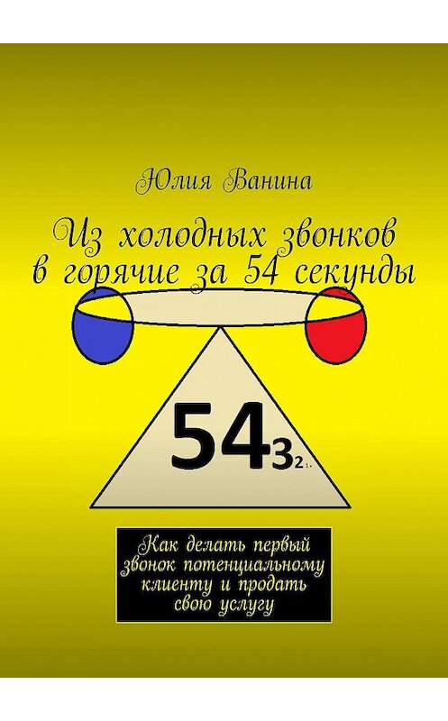 Обложка книги «Из холодных звонков в горячие за 54 секунды. Как делать первый звонок потенциальному клиенту и продать свою услугу» автора Юлии Ванины. ISBN 9785449073808.