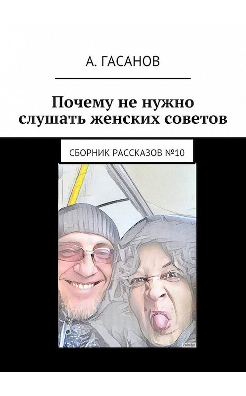 Обложка книги «Почему не нужно слушать женских советов. Сборник рассказов №10» автора Алика Гасанова. ISBN 9785448394720.