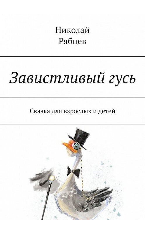 Обложка книги «Завистливый гусь. Сказка для взрослых и детей» автора Николая Рябцева. ISBN 9785449850744.