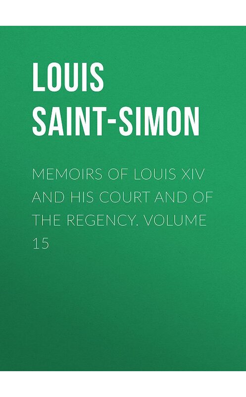 Обложка книги «Memoirs of Louis XIV and His Court and of the Regency. Volume 15» автора Louis Saint-Simon.