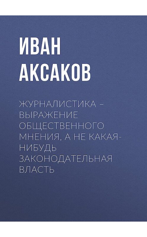 Обложка книги «Журналистика – выражение общественного мнения, а не какая-нибудь законодательная власть» автора Ивана Аксакова.