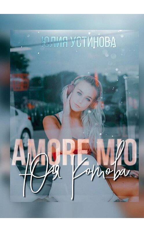 Обложка книги «Amore mio Юля Котова. Из Челябинска с любовью. Книга 2» автора Юлии Устиновы. ISBN 9785449890450.