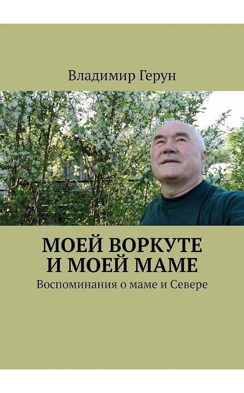 Обложка книги «Моей Воркуте и моей маме. Воспоминания о маме и Севере» автора Владимира Геруна. ISBN 9785449309938.