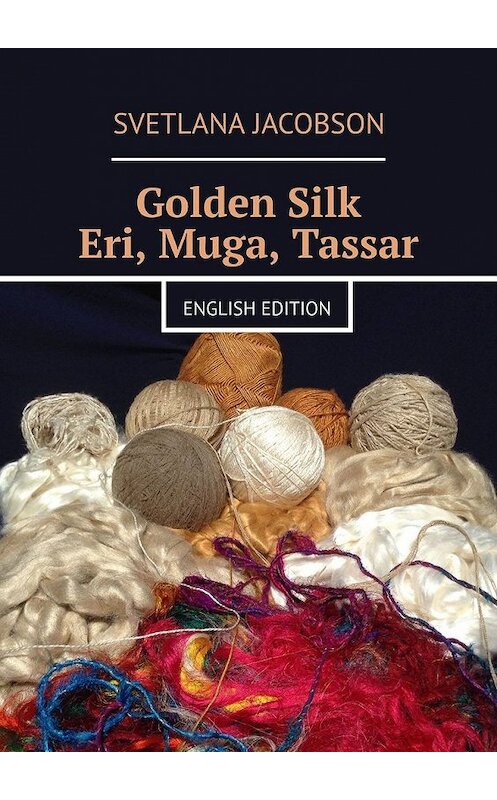 Обложка книги «Golden Silk Eri, Muga, Tassar. English edition» автора Svetlana Jacobson. ISBN 9785449853561.