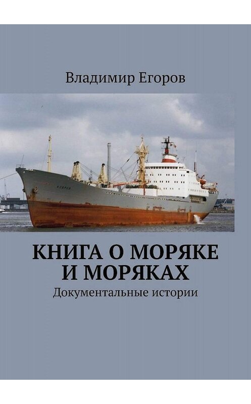 Обложка книги «Книга о моряке и моряках. Документальные истории» автора Владимира Егорова. ISBN 9785449657336.