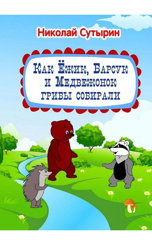 Обложка книги «Как Ёжик, Барсук и Медвежонок грибы собирали» автора Николая Сутырина. ISBN 9785005097606.