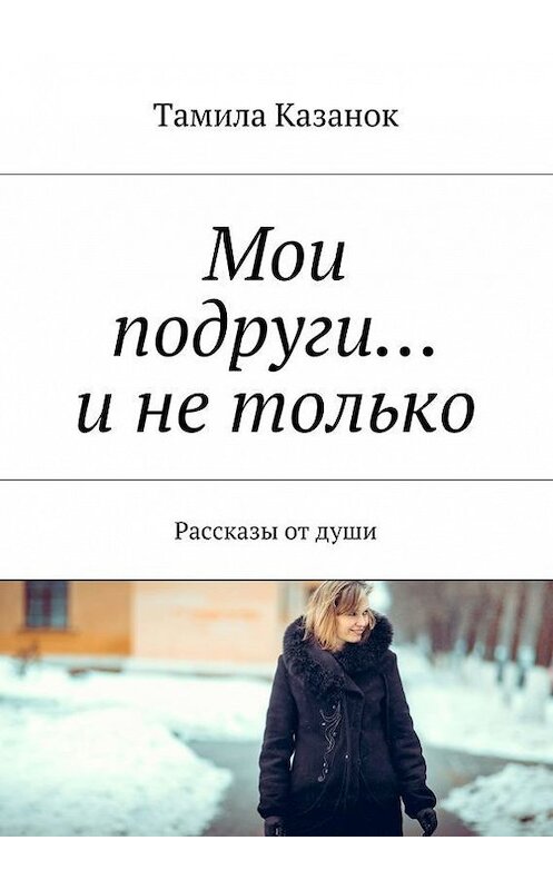 Обложка книги «Мои подруги… и не только» автора Тамилы Казанока. ISBN 9785447417055.