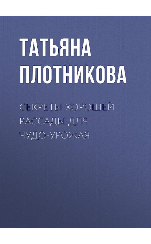 Обложка книги «Секреты хорошей рассады для чудо-урожая» автора Татьяны Плотниковы.