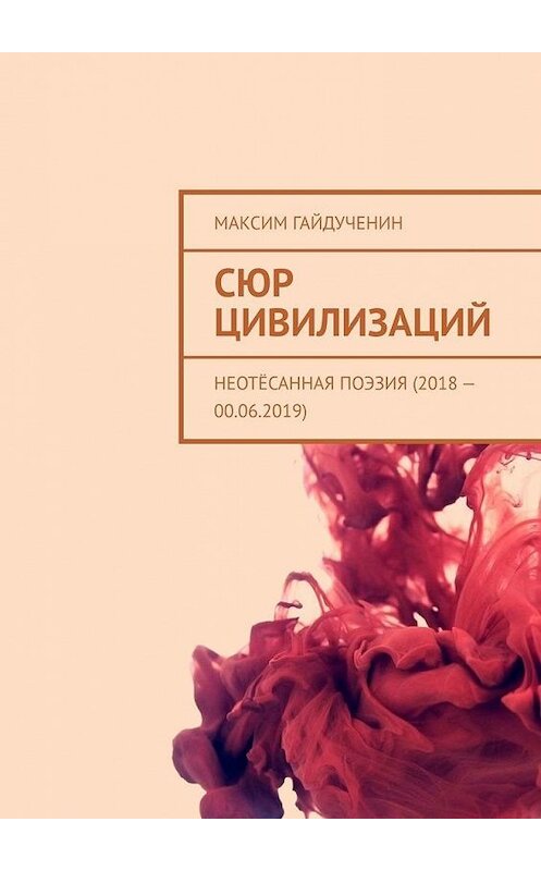 Обложка книги «Сюр цивилизаций. Неотёсанная поэзия (2018 – 00.06.2019)» автора Максима Гайдученина. ISBN 9785005007094.