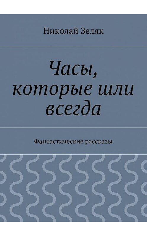 Обложка книги «Часы, которые шли всегда. Фантастические рассказы» автора Николая Зеляка. ISBN 9785448320880.