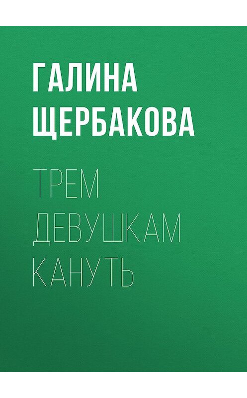 Обложка книги «Трем девушкам кануть» автора Галиной Щербаковы издание 2008 года. ISBN 9785699265572.