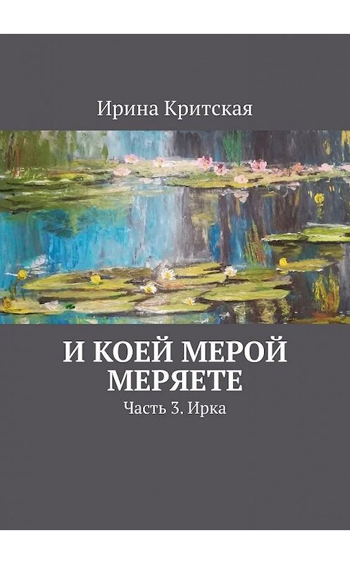 Обложка книги «И коей мерой меряете. Часть 3. Ирка» автора Ириной Критская. ISBN 9785449608963.