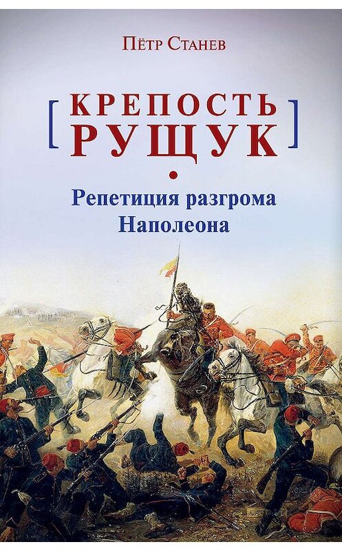 Обложка книги «Крепость Рущук. Репетиция разгрома Наполеона» автора Пётра Станева издание 2019 года. ISBN 9785000959305.