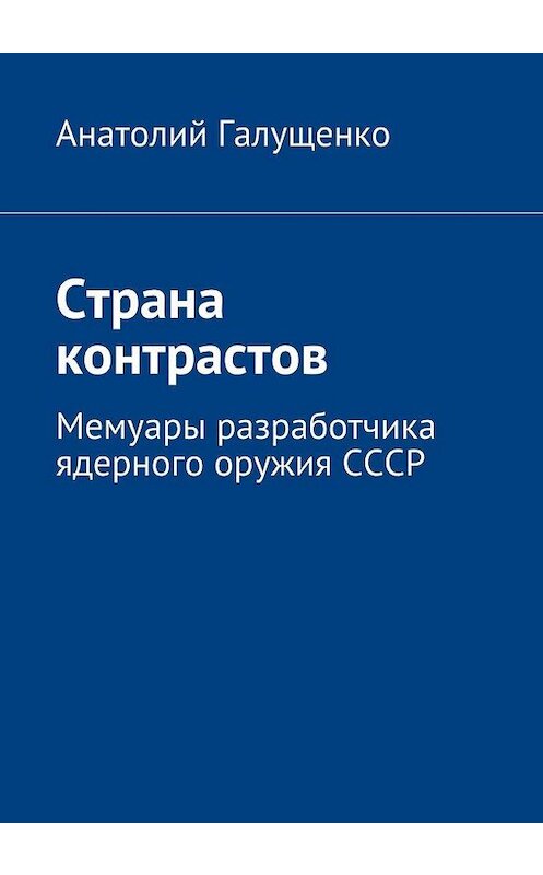 Обложка книги «Страна контрастов. Мемуары разработчика ядерного оружия СССР» автора Анатолия Галущенки. ISBN 9785448534225.