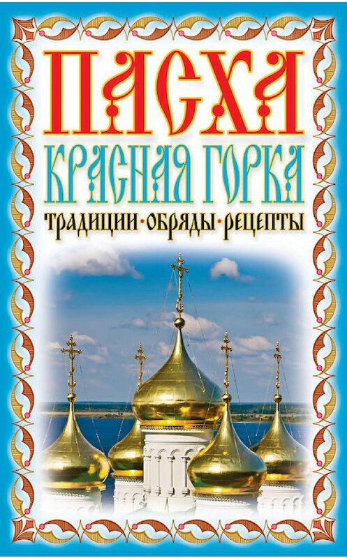 Обложка книги «Пасха. Красная горка. Традиции, обряды, рецепты» автора Неустановленного Автора издание 2012 года. ISBN 9785386039899.