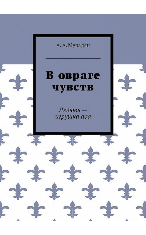 Обложка книги «В овраге чувств. Любовь – игрушка ада» автора Арутюна Мурадяна. ISBN 9785448582752.