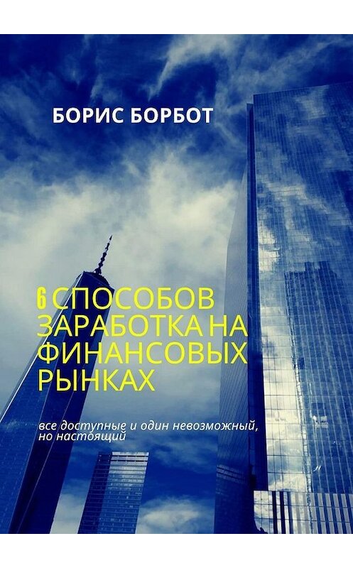 Обложка книги «6 способов заработка на финансовых рынках. Все доступные и один невозможный, но настоящий» автора Бориса Борбота. ISBN 9785449870520.